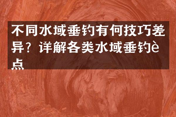 不同水域垂钓有何技巧差异？详解各类水域垂钓要点