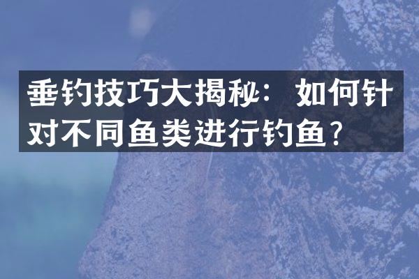 垂钓技巧大揭秘：如何针对不同鱼类进行钓鱼？