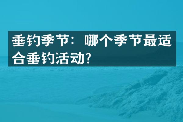 垂钓季节：哪个季节最适合垂钓活动？