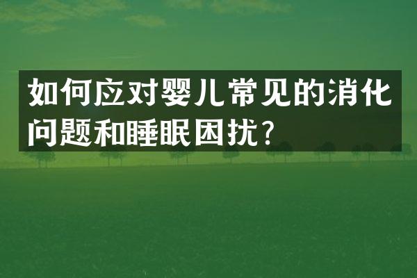 如何应对婴儿常见的消化问题和睡眠困扰？