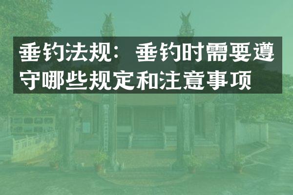 垂钓法规：垂钓时需要遵守哪些规定和注意事项？