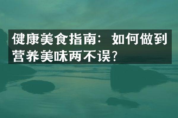 健康美食指南：如何做到营养美味两不误？