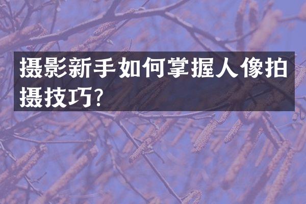 摄影新手如何掌握人像拍摄技巧？