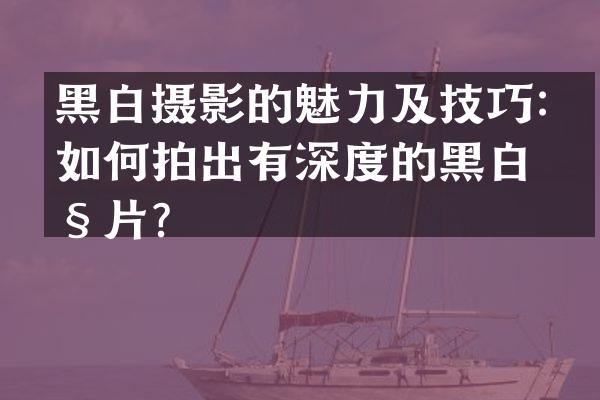 黑白摄影的魅力及技巧：如何拍出有深度的黑白照片？