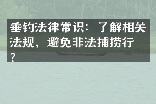 垂钓法律常识：了解相关法规，避免非法捕捞行为？