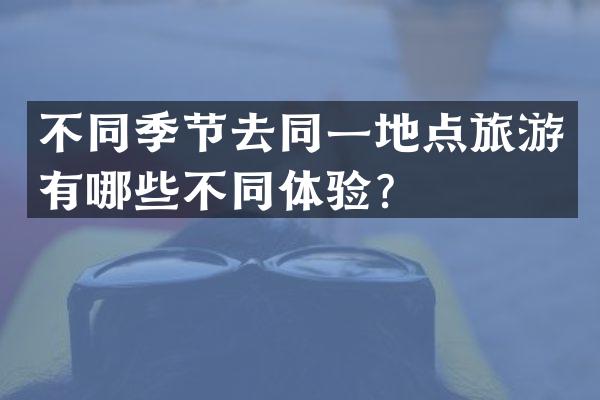 不同季节去同一地点旅游有哪些不同体验？