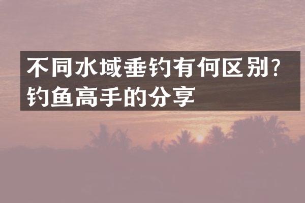不同水域垂钓有何区别？钓鱼高手的分享