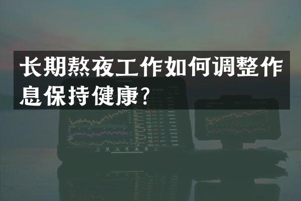 长期熬夜工作如何调整作息保持健康？