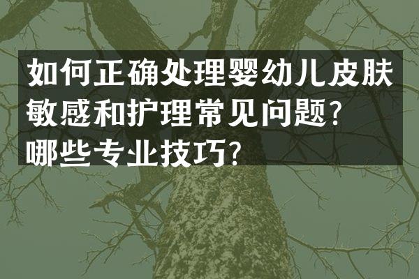 如何正确处理婴幼儿皮肤敏感和护理常见问题？有哪些专业技巧？