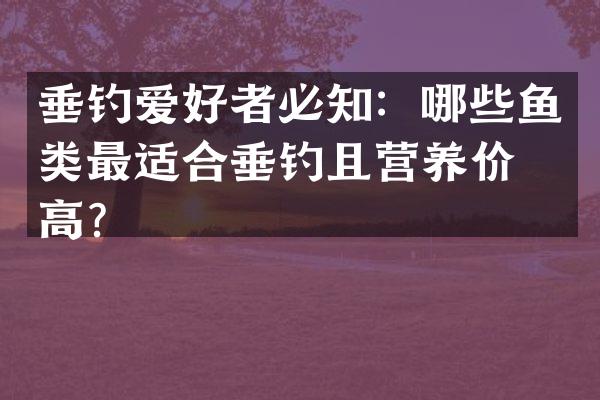 垂钓爱好者必知：哪些鱼类最适合垂钓且营养价值高？