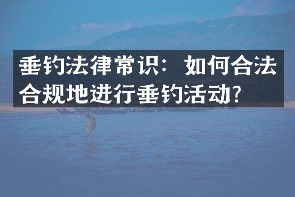 垂钓法律常识：如何合法合规地进行垂钓活动？