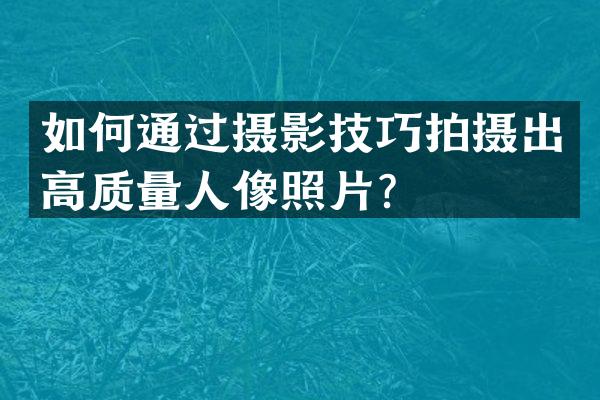 如何通过摄影技巧拍摄出高质量人像照片？