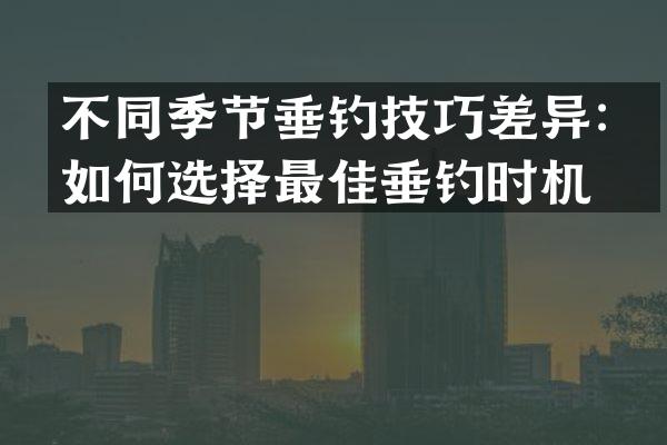 不同季节垂钓技巧差异：如何选择最佳垂钓时机？