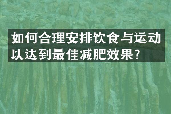 如何合理安排饮食与运动以达到最佳减肥效果？