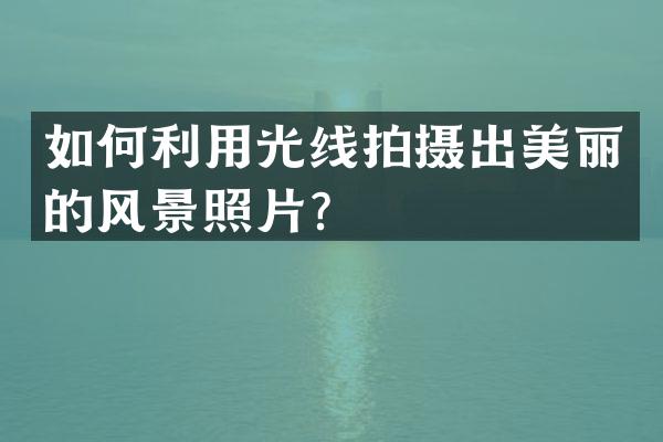如何利用光线拍摄出美丽的风景照片？