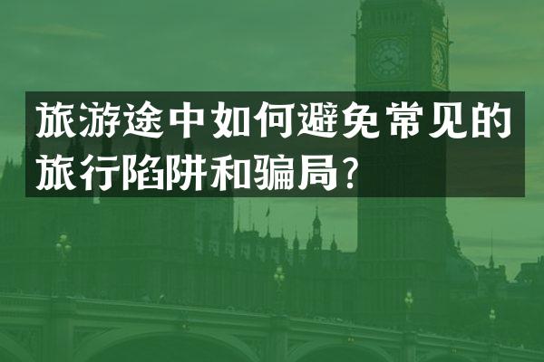旅游途中如何避免常见的旅行陷阱和骗局？