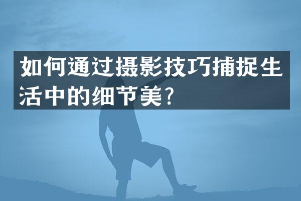 如何通过摄影技巧捕捉生活中的细节美？