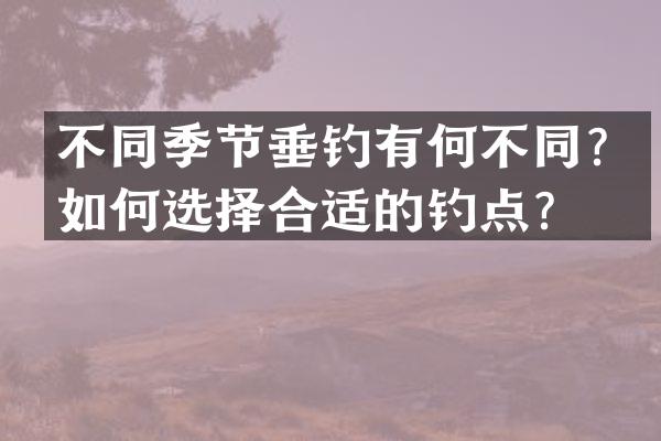 不同季节垂钓有何不同？如何选择合适的钓点？