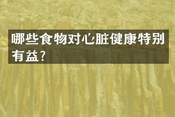 哪些食物对心脏健康特别有益？