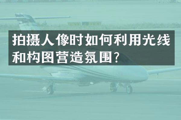 拍摄人像时如何利用光线和构图营造氛围？