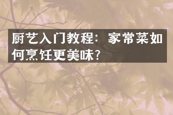 厨艺入门教程：家常菜如何烹饪更美味？