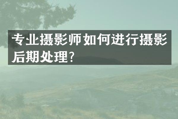 专业摄影师如何进行摄影后期处理？