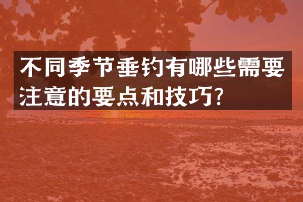 不同季节垂钓有哪些需要注意的要点和技巧？