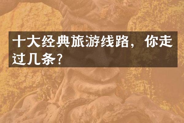 十大经典旅游线路，你走过几条？