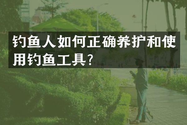 钓鱼人如何正确养护和使用钓鱼工具？