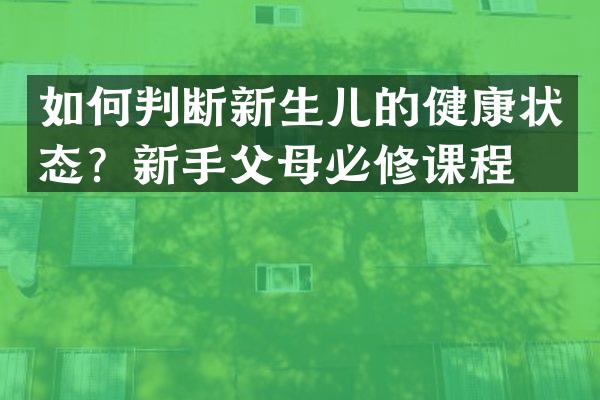 如何判断新生儿的健康状态？新手父母必修课程！