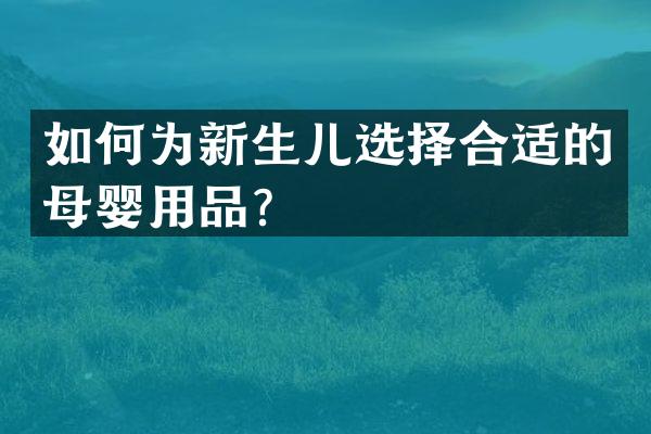 如何为新生儿选择合适的母婴用品？