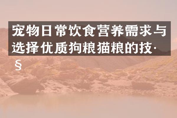 宠物日常饮食营养需求与选择优质狗粮猫粮的技巧