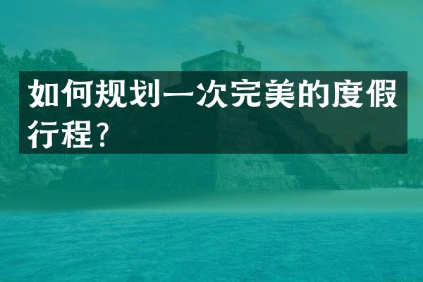 如何规划一次完美的度假行程？