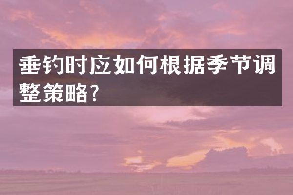 垂钓时应如何根据季节调整策略？