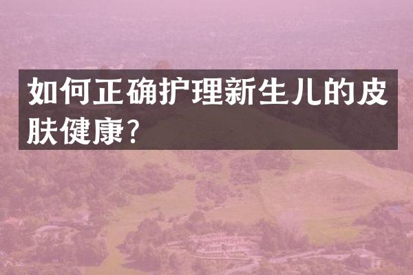 如何正确护理新生儿的皮肤健康？