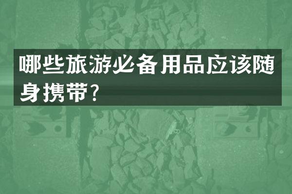 哪些旅游必备用品应该随身携带？