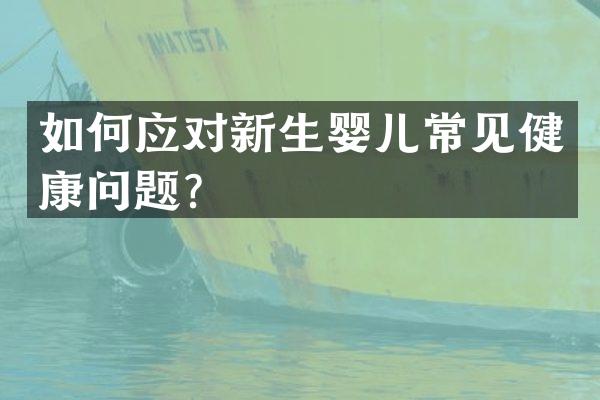 如何应对新生婴儿常见健康问题？