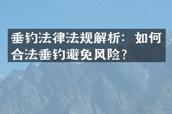 垂钓法律法规解析：如何合法垂钓避免风险？