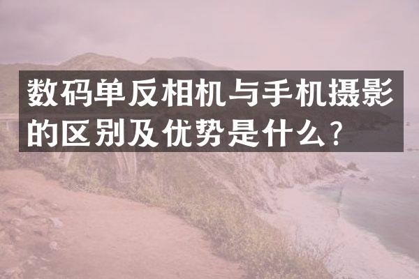 数码单反相机与手机摄影的区别及优势是什么？
