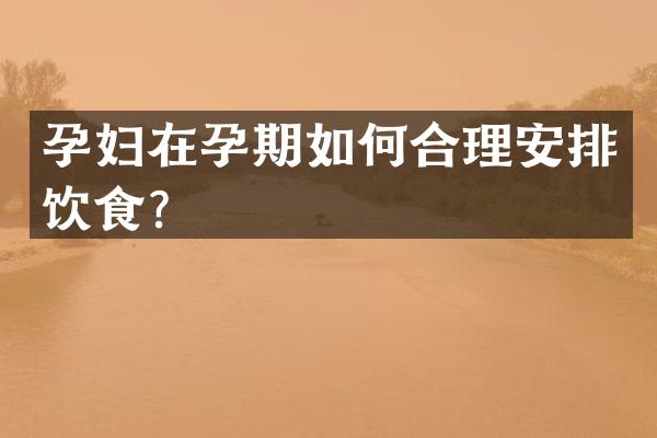孕妇在孕期如何合理安排饮食？