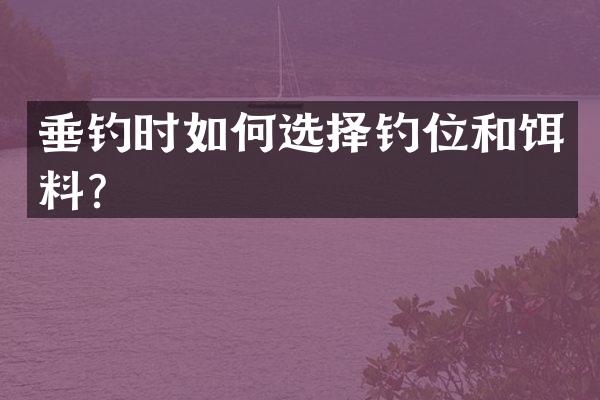 垂钓时如何选择钓位和饵料？