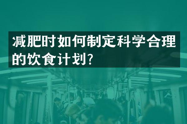 减肥时如何制定科学合理的饮食计划？