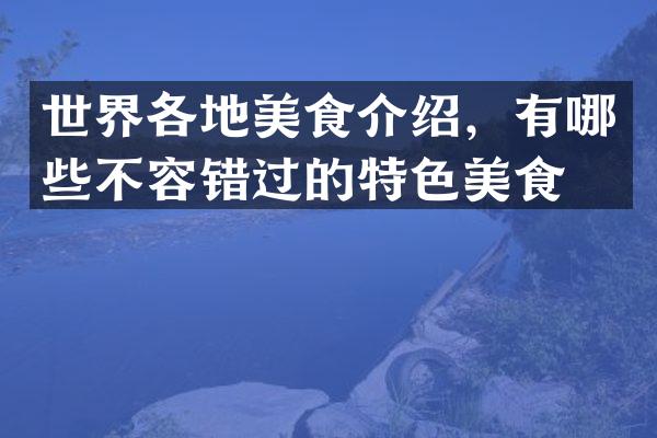 世界各地美食介绍，有哪些不容错过的特色美食？