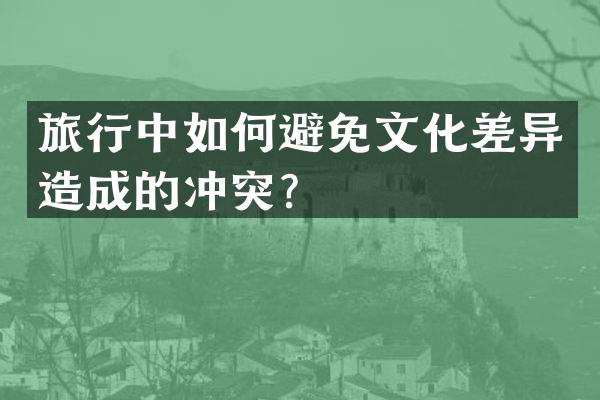 旅行中如何避免文化差异造成的冲突？