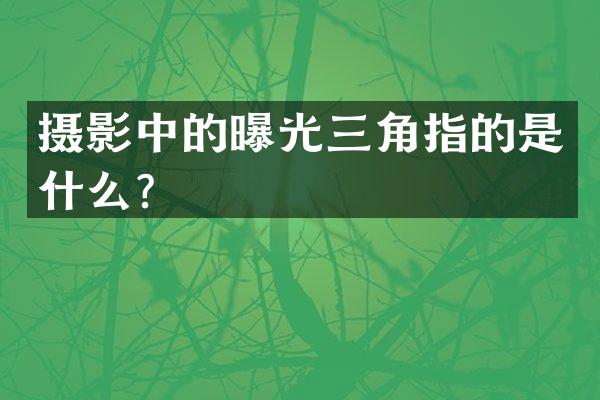 摄影中的曝光三角指的是什么？