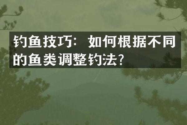 钓鱼技巧：如何根据不同的鱼类调整钓法？