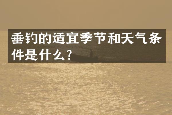 垂钓的适宜季节和天气条件是什么？