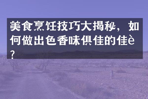 美食烹饪技巧大揭秘，如何做出色香味俱佳的佳肴？