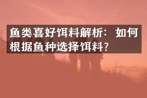 鱼类喜好饵料解析：如何根据鱼种选择饵料？