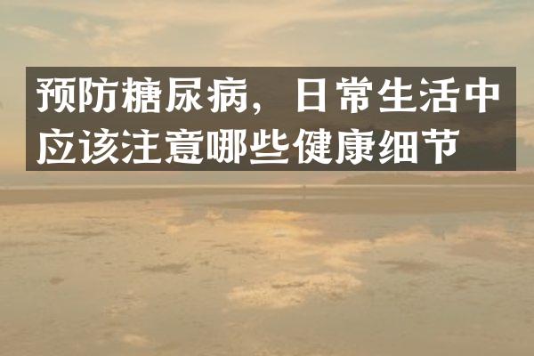 预防糖尿病，日常生活中应该注意哪些健康细节？